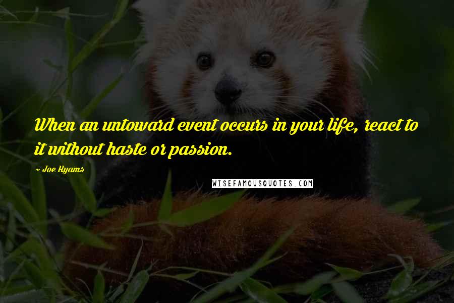 Joe Hyams Quotes: When an untoward event occurs in your life, react to it without haste or passion.