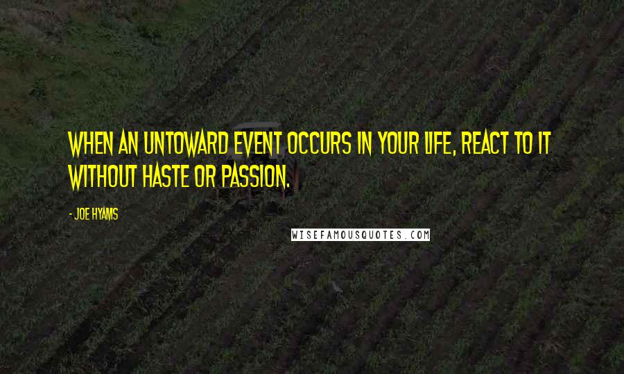 Joe Hyams Quotes: When an untoward event occurs in your life, react to it without haste or passion.