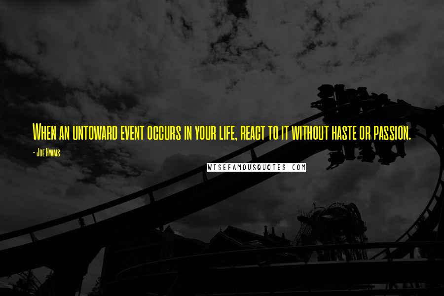 Joe Hyams Quotes: When an untoward event occurs in your life, react to it without haste or passion.