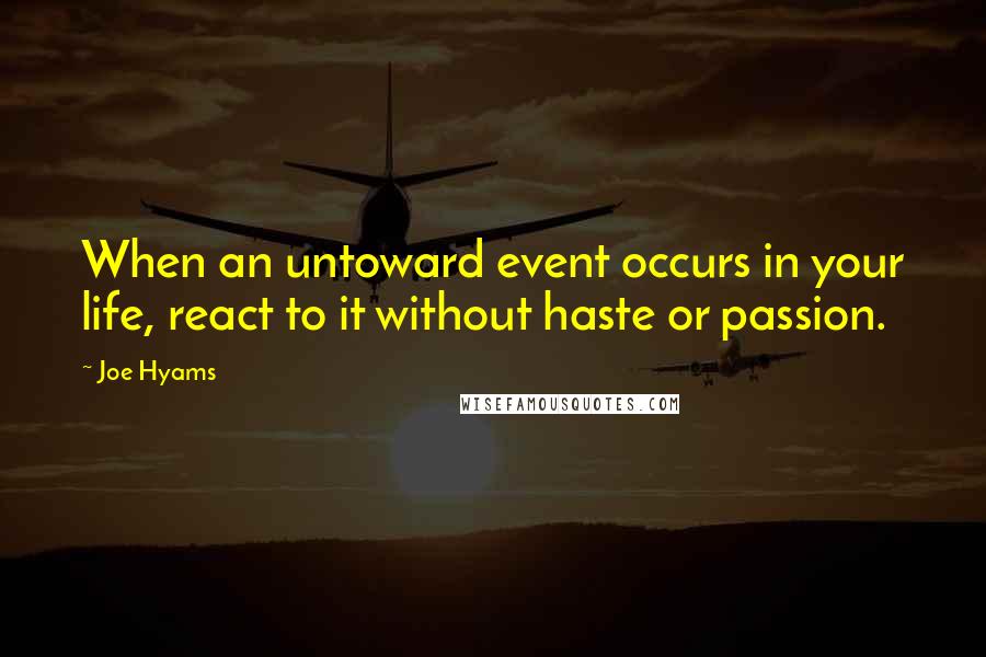 Joe Hyams Quotes: When an untoward event occurs in your life, react to it without haste or passion.