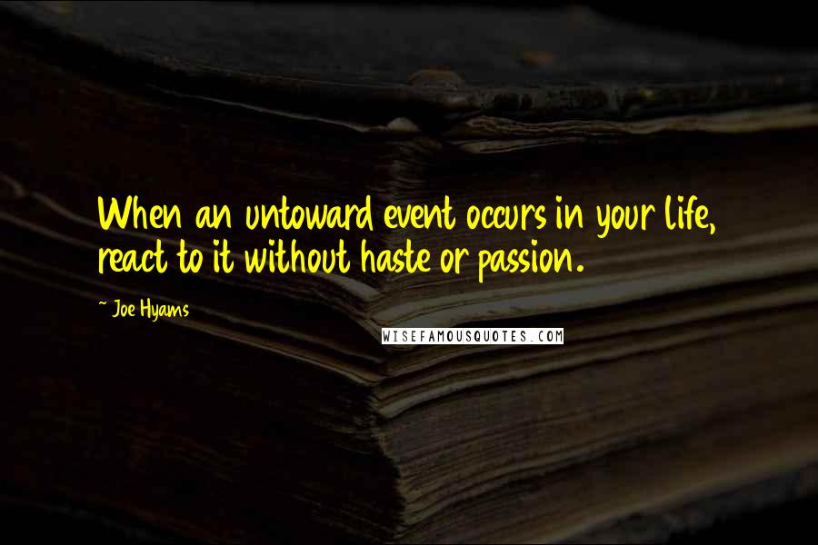 Joe Hyams Quotes: When an untoward event occurs in your life, react to it without haste or passion.