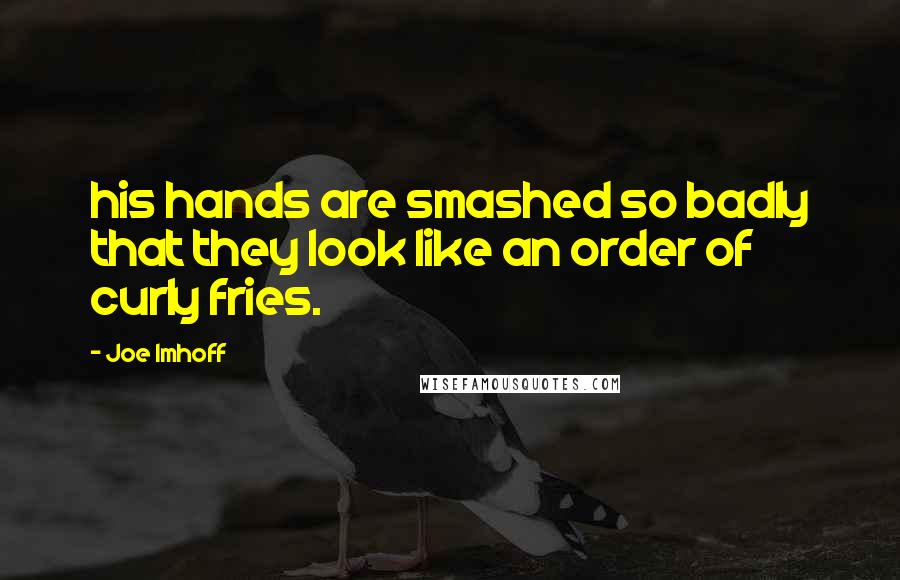 Joe Imhoff Quotes: his hands are smashed so badly that they look like an order of curly fries.