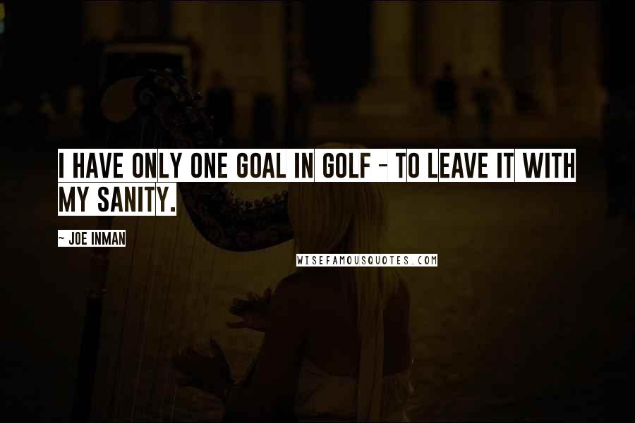 Joe Inman Quotes: I have only one goal in golf - to leave it with my sanity.
