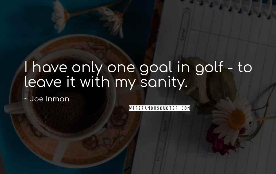 Joe Inman Quotes: I have only one goal in golf - to leave it with my sanity.