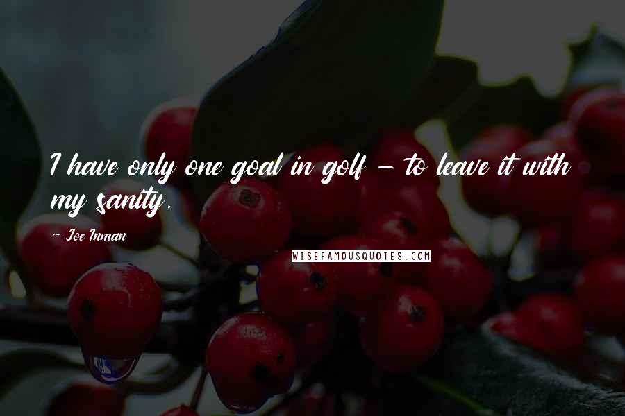 Joe Inman Quotes: I have only one goal in golf - to leave it with my sanity.