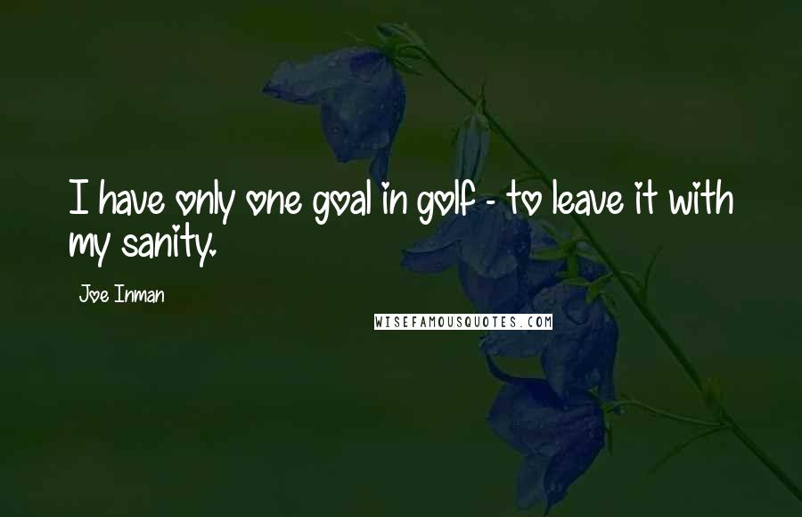 Joe Inman Quotes: I have only one goal in golf - to leave it with my sanity.