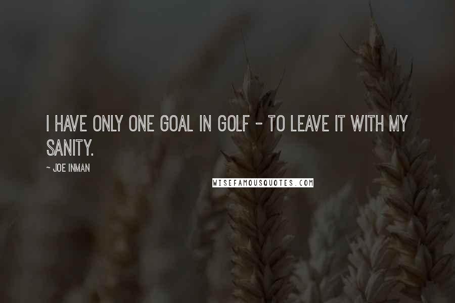 Joe Inman Quotes: I have only one goal in golf - to leave it with my sanity.