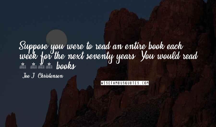 Joe J. Christensen Quotes: Suppose you were to read an entire book each week for the next seventy years. You would read 3,640 books.