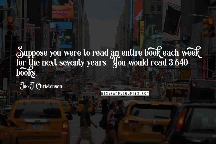 Joe J. Christensen Quotes: Suppose you were to read an entire book each week for the next seventy years. You would read 3,640 books.