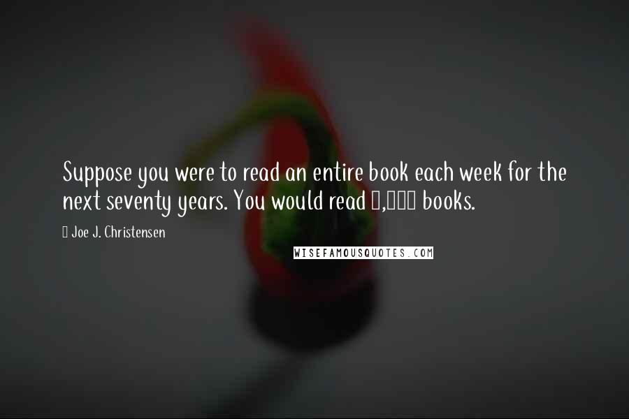 Joe J. Christensen Quotes: Suppose you were to read an entire book each week for the next seventy years. You would read 3,640 books.