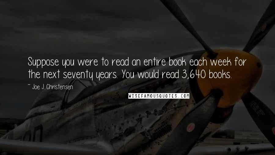 Joe J. Christensen Quotes: Suppose you were to read an entire book each week for the next seventy years. You would read 3,640 books.