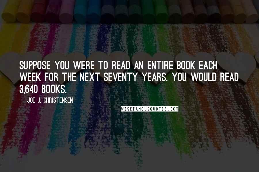 Joe J. Christensen Quotes: Suppose you were to read an entire book each week for the next seventy years. You would read 3,640 books.