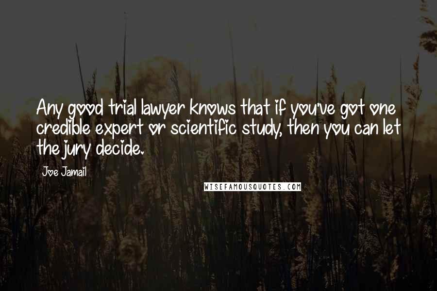 Joe Jamail Quotes: Any good trial lawyer knows that if you've got one credible expert or scientific study, then you can let the jury decide.