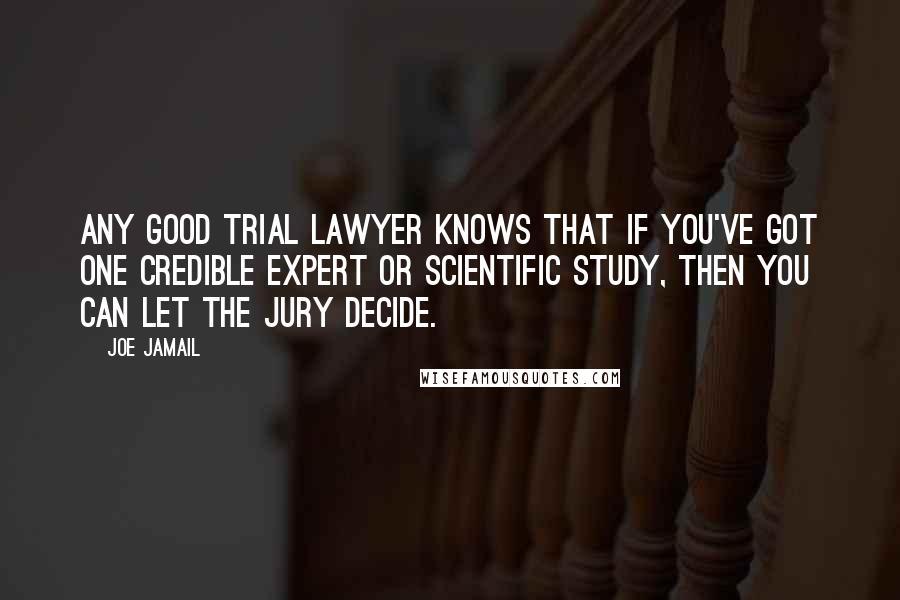 Joe Jamail Quotes: Any good trial lawyer knows that if you've got one credible expert or scientific study, then you can let the jury decide.