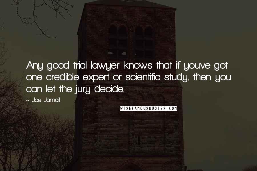 Joe Jamail Quotes: Any good trial lawyer knows that if you've got one credible expert or scientific study, then you can let the jury decide.