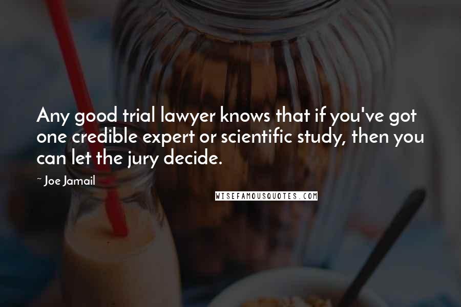 Joe Jamail Quotes: Any good trial lawyer knows that if you've got one credible expert or scientific study, then you can let the jury decide.
