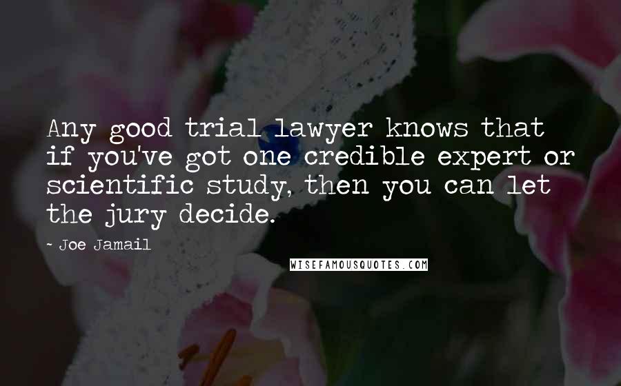 Joe Jamail Quotes: Any good trial lawyer knows that if you've got one credible expert or scientific study, then you can let the jury decide.