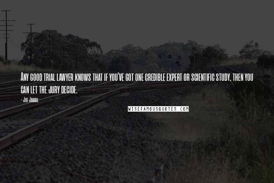Joe Jamail Quotes: Any good trial lawyer knows that if you've got one credible expert or scientific study, then you can let the jury decide.