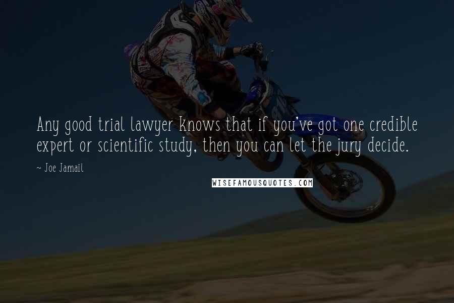 Joe Jamail Quotes: Any good trial lawyer knows that if you've got one credible expert or scientific study, then you can let the jury decide.