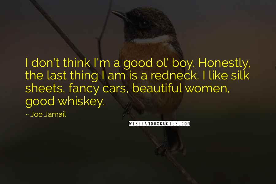 Joe Jamail Quotes: I don't think I'm a good ol' boy. Honestly, the last thing I am is a redneck. I like silk sheets, fancy cars, beautiful women, good whiskey.