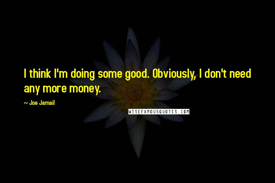 Joe Jamail Quotes: I think I'm doing some good. Obviously, I don't need any more money.