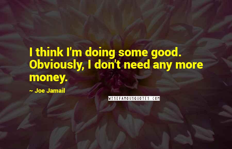 Joe Jamail Quotes: I think I'm doing some good. Obviously, I don't need any more money.