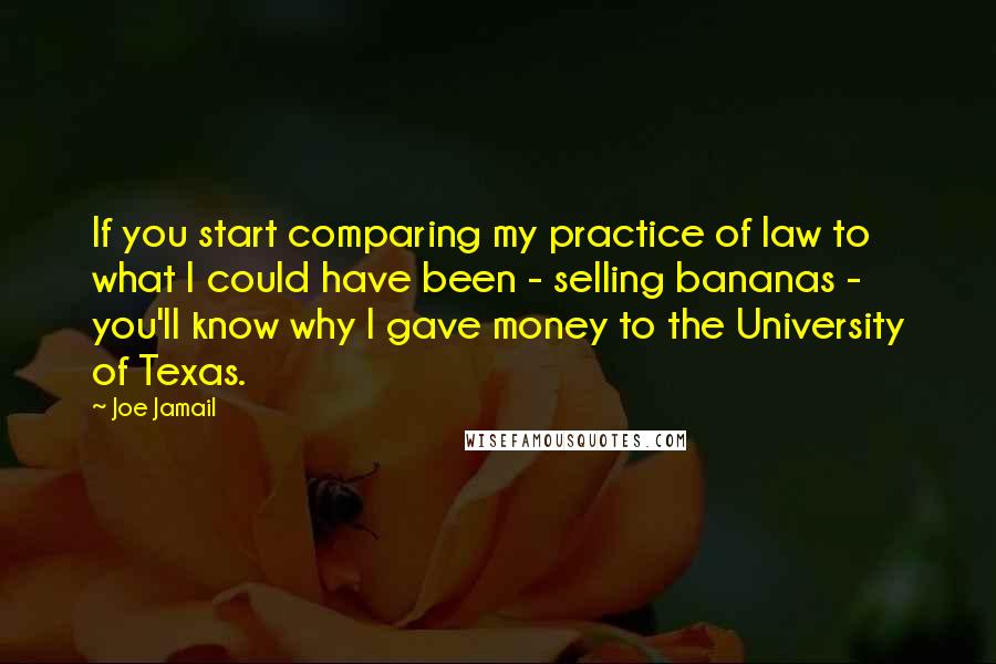 Joe Jamail Quotes: If you start comparing my practice of law to what I could have been - selling bananas - you'll know why I gave money to the University of Texas.