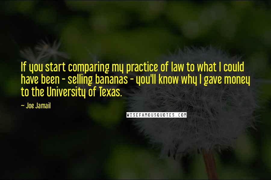 Joe Jamail Quotes: If you start comparing my practice of law to what I could have been - selling bananas - you'll know why I gave money to the University of Texas.