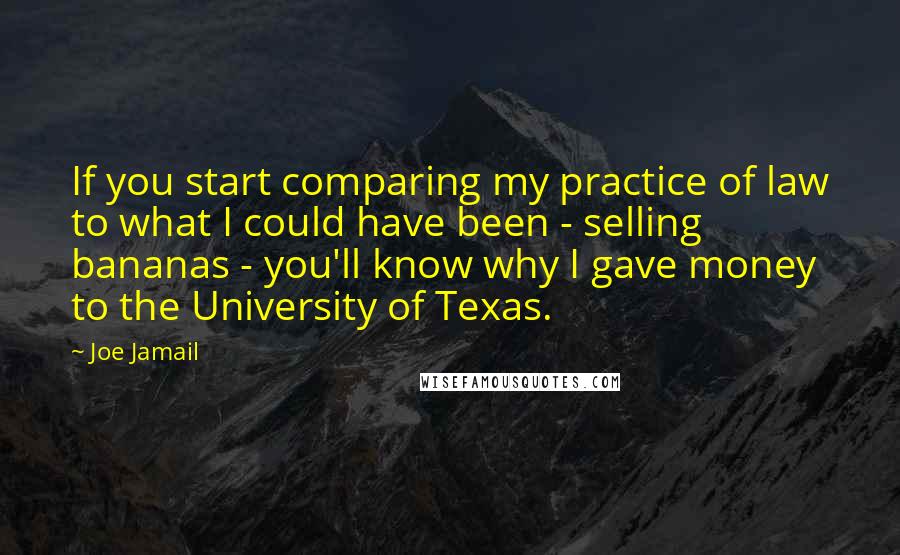 Joe Jamail Quotes: If you start comparing my practice of law to what I could have been - selling bananas - you'll know why I gave money to the University of Texas.