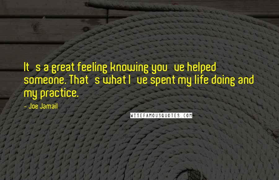 Joe Jamail Quotes: It's a great feeling knowing you've helped someone. That's what I've spent my life doing and my practice.