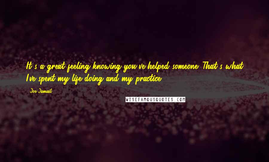 Joe Jamail Quotes: It's a great feeling knowing you've helped someone. That's what I've spent my life doing and my practice.