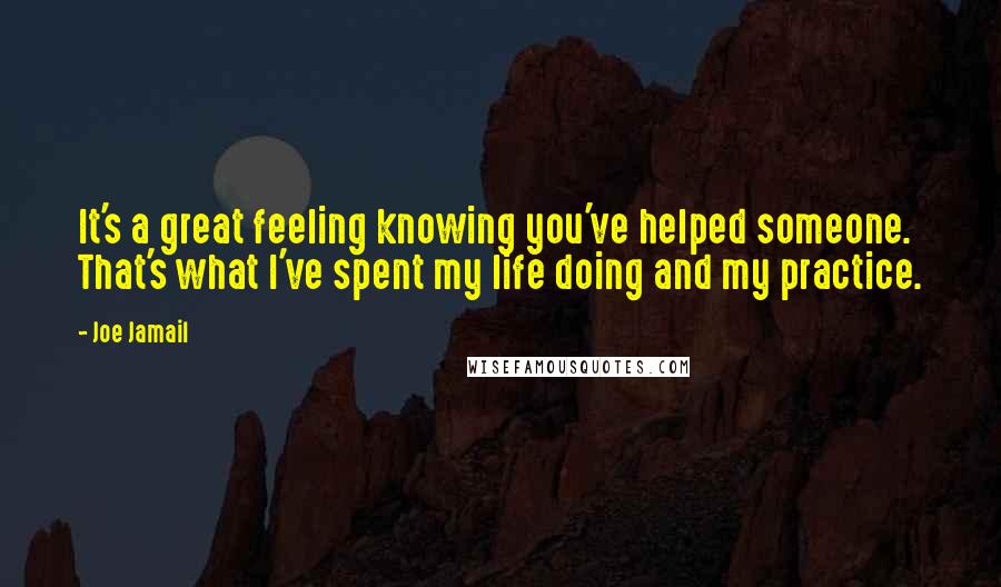 Joe Jamail Quotes: It's a great feeling knowing you've helped someone. That's what I've spent my life doing and my practice.