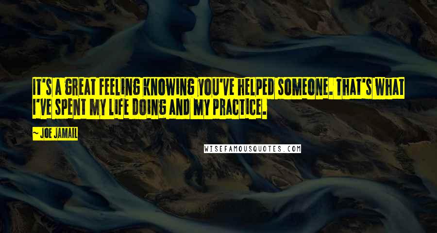 Joe Jamail Quotes: It's a great feeling knowing you've helped someone. That's what I've spent my life doing and my practice.