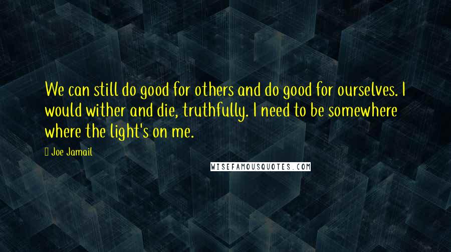 Joe Jamail Quotes: We can still do good for others and do good for ourselves. I would wither and die, truthfully. I need to be somewhere where the light's on me.