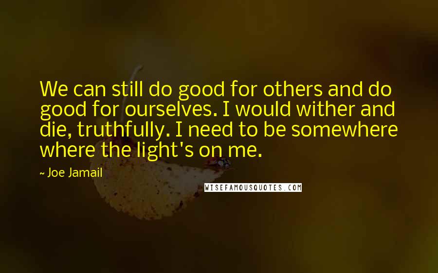 Joe Jamail Quotes: We can still do good for others and do good for ourselves. I would wither and die, truthfully. I need to be somewhere where the light's on me.