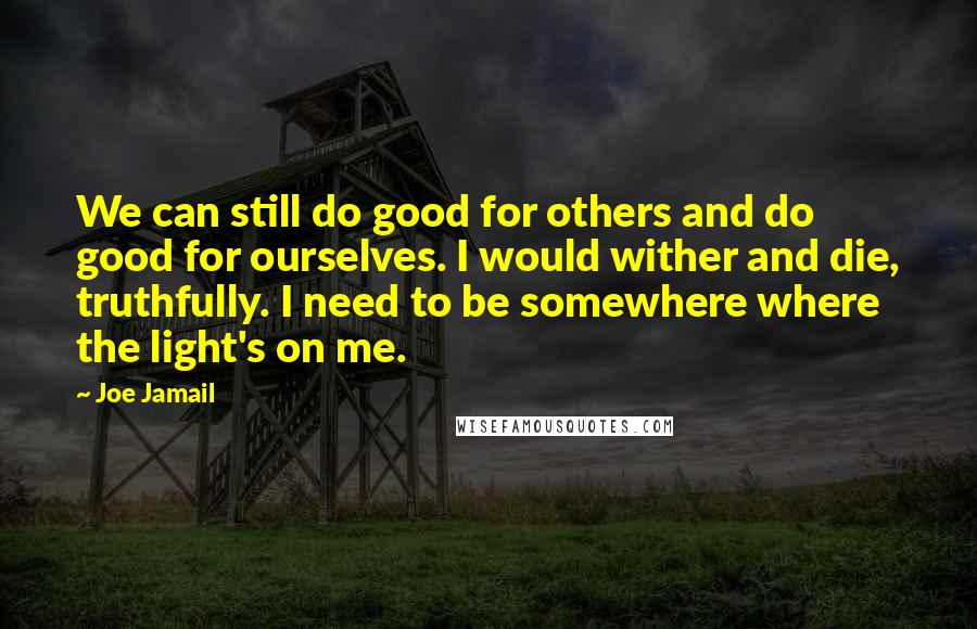 Joe Jamail Quotes: We can still do good for others and do good for ourselves. I would wither and die, truthfully. I need to be somewhere where the light's on me.