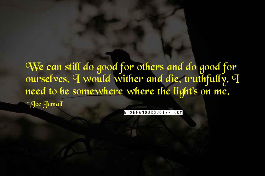 Joe Jamail Quotes: We can still do good for others and do good for ourselves. I would wither and die, truthfully. I need to be somewhere where the light's on me.