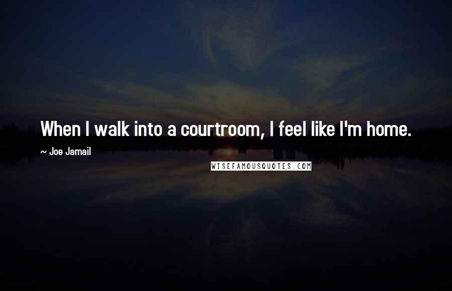 Joe Jamail Quotes: When I walk into a courtroom, I feel like I'm home.