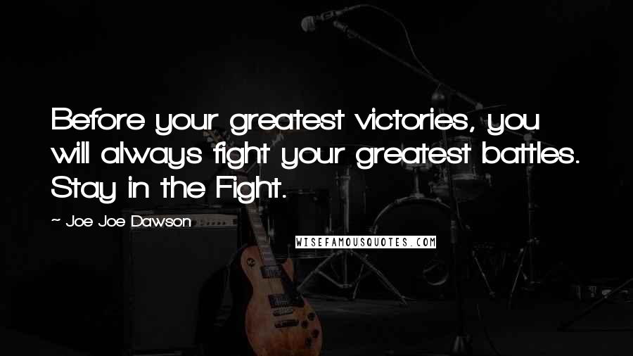 Joe Joe Dawson Quotes: Before your greatest victories, you will always fight your greatest battles. Stay in the Fight.