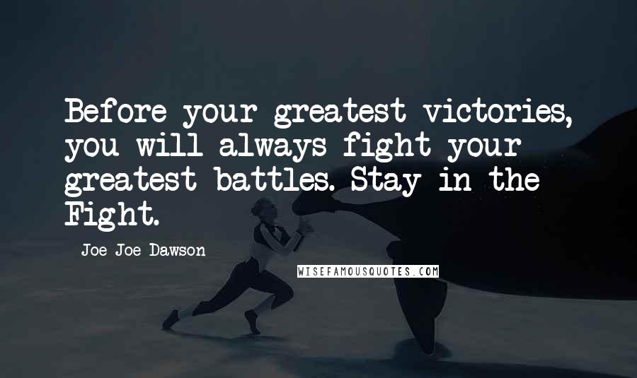 Joe Joe Dawson Quotes: Before your greatest victories, you will always fight your greatest battles. Stay in the Fight.