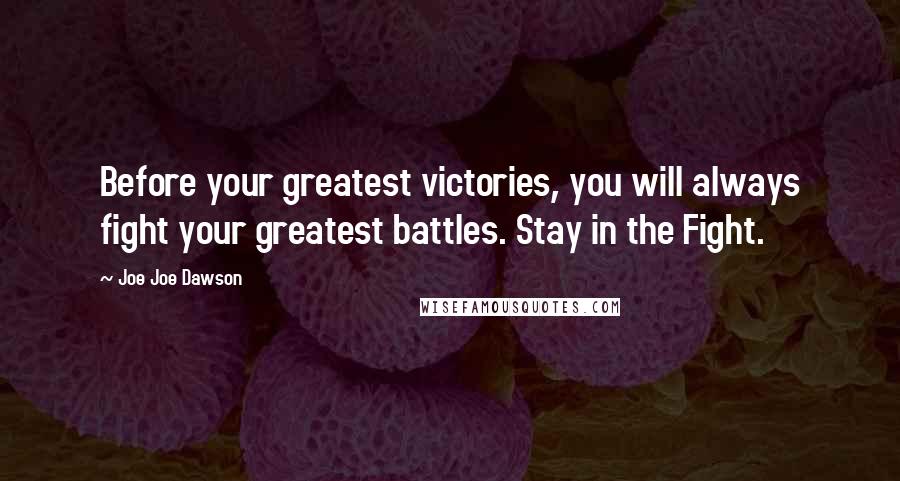 Joe Joe Dawson Quotes: Before your greatest victories, you will always fight your greatest battles. Stay in the Fight.