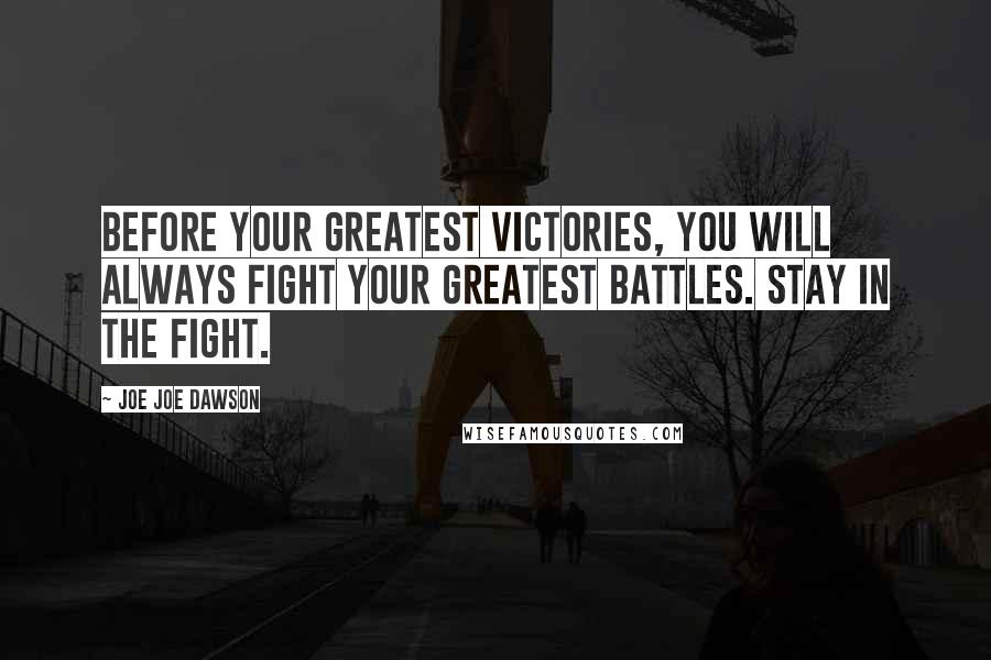 Joe Joe Dawson Quotes: Before your greatest victories, you will always fight your greatest battles. Stay in the Fight.