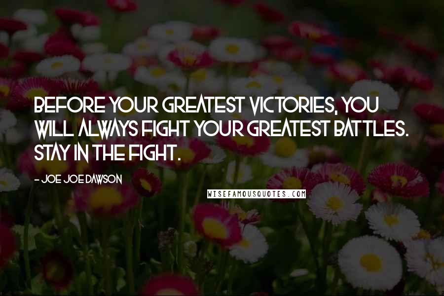 Joe Joe Dawson Quotes: Before your greatest victories, you will always fight your greatest battles. Stay in the Fight.