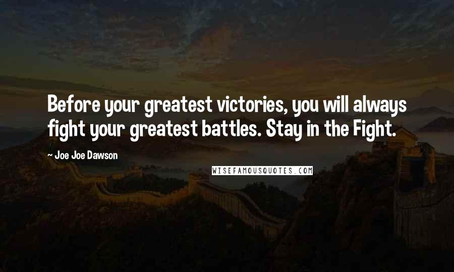 Joe Joe Dawson Quotes: Before your greatest victories, you will always fight your greatest battles. Stay in the Fight.