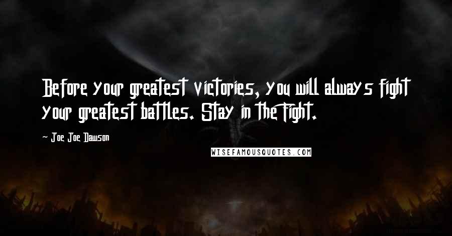 Joe Joe Dawson Quotes: Before your greatest victories, you will always fight your greatest battles. Stay in the Fight.