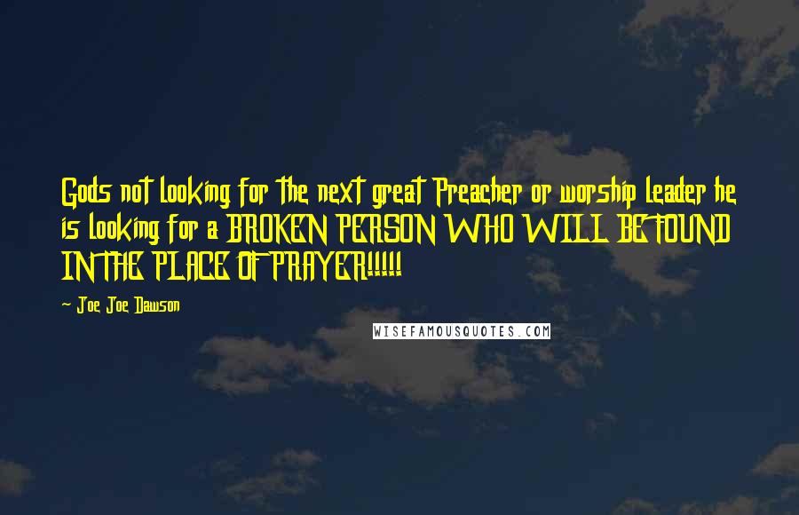 Joe Joe Dawson Quotes: Gods not looking for the next great Preacher or worship leader he is looking for a BROKEN PERSON WHO WILL BE FOUND IN THE PLACE OF PRAYER!!!!!