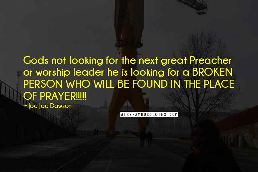 Joe Joe Dawson Quotes: Gods not looking for the next great Preacher or worship leader he is looking for a BROKEN PERSON WHO WILL BE FOUND IN THE PLACE OF PRAYER!!!!!