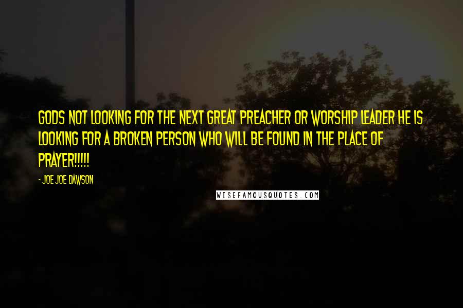 Joe Joe Dawson Quotes: Gods not looking for the next great Preacher or worship leader he is looking for a BROKEN PERSON WHO WILL BE FOUND IN THE PLACE OF PRAYER!!!!!