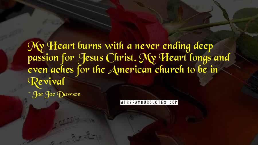 Joe Joe Dawson Quotes: My Heart burns with a never ending deep passion for Jesus Christ. My Heart longs and even aches for the American church to be in Revival