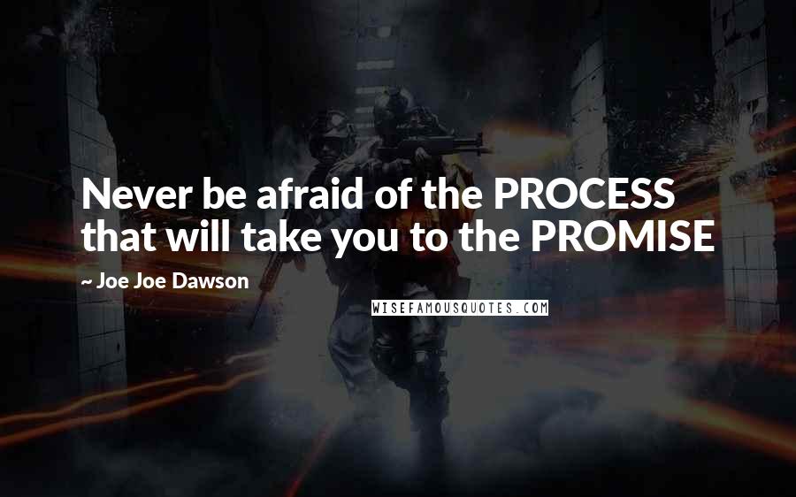 Joe Joe Dawson Quotes: Never be afraid of the PROCESS that will take you to the PROMISE